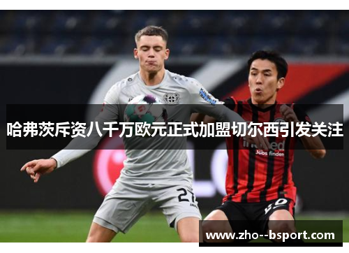哈弗茨斥资八千万欧元正式加盟切尔西引发关注