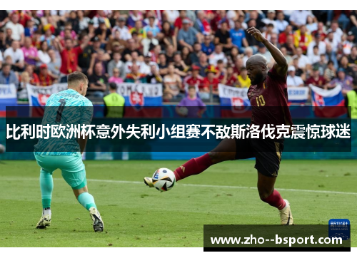 比利时欧洲杯意外失利小组赛不敌斯洛伐克震惊球迷