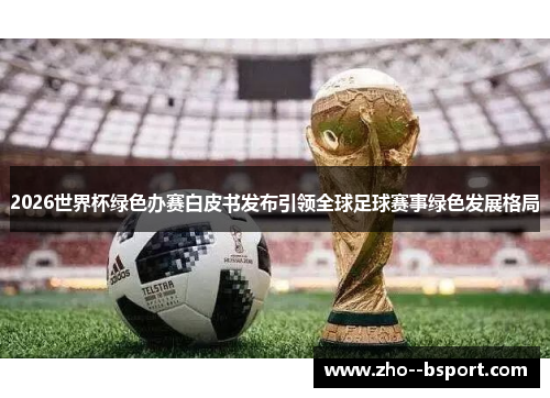 2026世界杯绿色办赛白皮书发布引领全球足球赛事绿色发展格局 2026世界杯绿色办赛白皮书发布引领全球足球赛事绿色发展格局