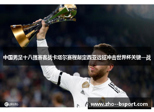 中国男足十八强赛客战卡塔尔赛程敲定西亚远征冲击世界杯关键一战