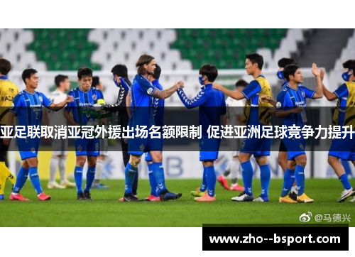 亚足联取消亚冠外援出场名额限制 促进亚洲足球竞争力提升