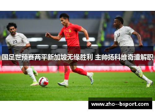 国足世预赛两平新加坡无缘胜利 主帅扬科维奇遭解职