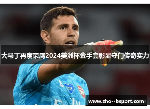 大马丁再度荣膺2024美洲杯金手套彰显守门传奇实力