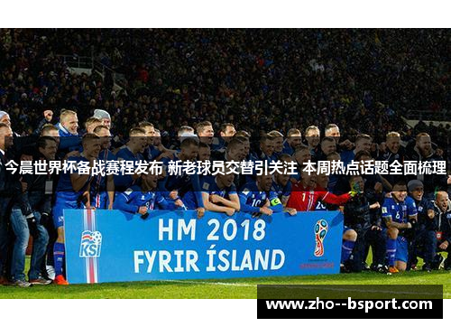 今晨世界杯备战赛程发布 新老球员交替引关注 本周热点话题全面梳理 今晨世界杯备战赛程发布 新老球员交替引关注 本周热点话题全面梳理