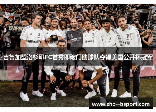 吉鲁加盟洛杉矶FC首秀即破门助球队夺得美国公开杯冠军