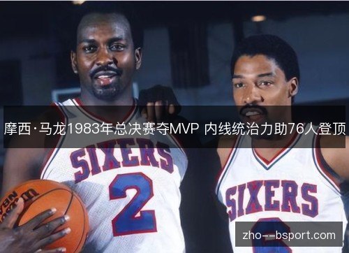 摩西·马龙1983年总决赛夺MVP 内线统治力助76人登顶
